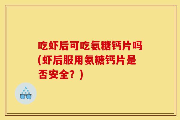 吃虾后可吃氨糖钙片吗(虾后服用氨糖钙片是否安全?) 吃虾后可吃氨糖钙片吗(虾后服用氨糖钙片是否安全?)