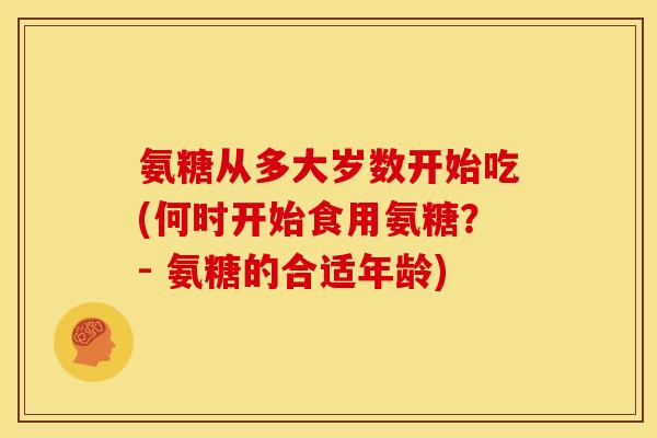 氨糖从多大岁数开始吃(何时开始食用氨糖？- 氨糖的合适年龄)