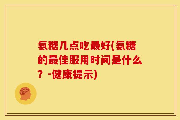 氨糖几点吃好(氨糖的佳服用时间是什么？-健康提示)