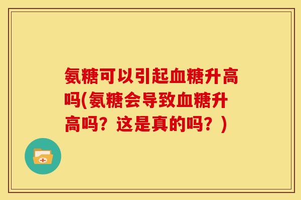 氨糖可以引起升高吗(氨糖会导致升高吗？这是真的吗？)