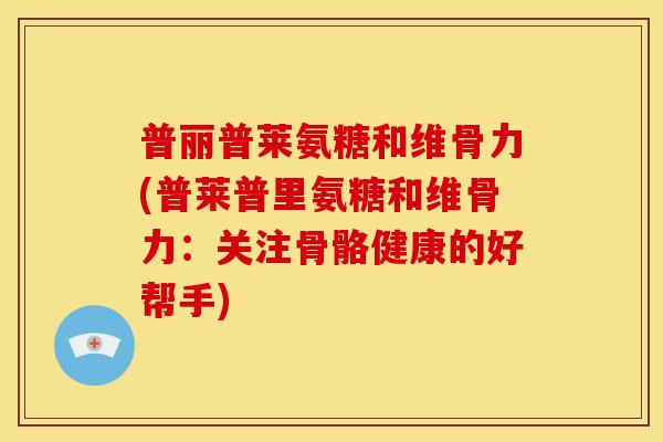 普丽普莱氨糖和维骨力(普莱普里氨糖和维骨力：关注骨骼健康的好帮手)