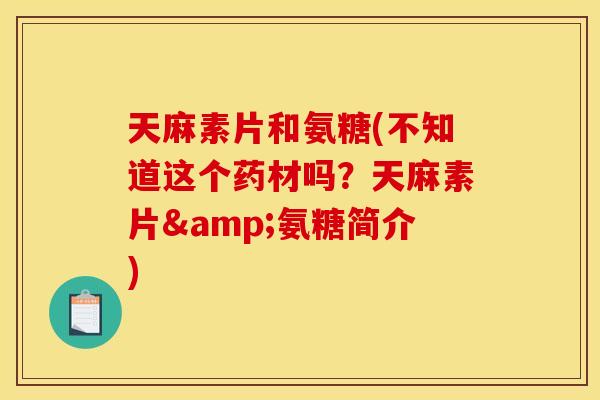 天麻素片和氨糖(不知道这个药材吗？天麻素片&氨糖简介)
