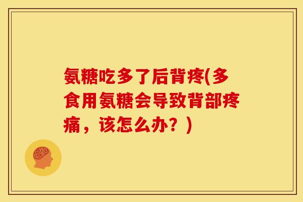 氨糖吃多了后背疼(多食用氨糖会导致背部,该怎么办?) 氨糖吃多了后背疼(多食用氨糖会导致背部,该怎么办?)