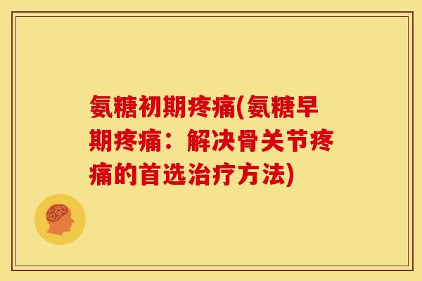 氨糖初期(氨糖早期:解决骨关节的首选方法) 氨糖初期(氨糖早期:解决骨关节的首选方法)