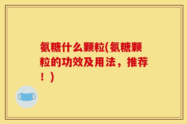 氨糖什么颗粒(氨糖颗粒的功效及用法,推荐!) 氨糖什么颗粒(氨糖颗粒的功效及用法,推荐!)