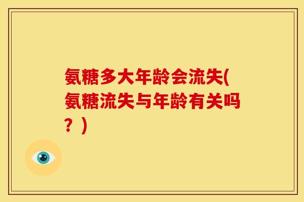 氨糖多大年龄会流失(氨糖流失与年龄有关吗？)