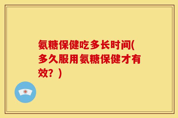 氨糖保健吃多长时间(多久服用氨糖保健才有效？)