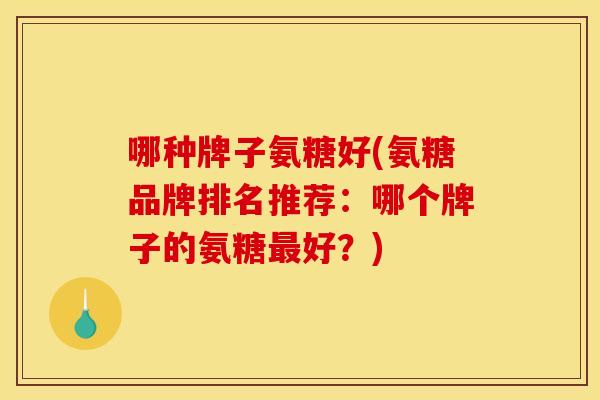 哪种牌子氨糖好(氨糖品牌排名推荐：哪个牌子的氨糖好？)