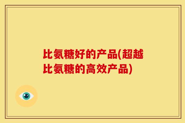 比氨糖好的产品(超越比氨糖的高效产品) 比氨糖好的产品(超越比氨糖的高效产品)