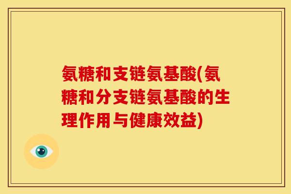 氨糖和支链氨基酸(氨糖和分支链氨基酸的生理作用与健康效益)