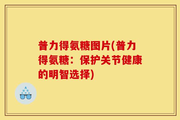 普力得氨糖图片(普力得氨糖：保护关节健康的明智选择)