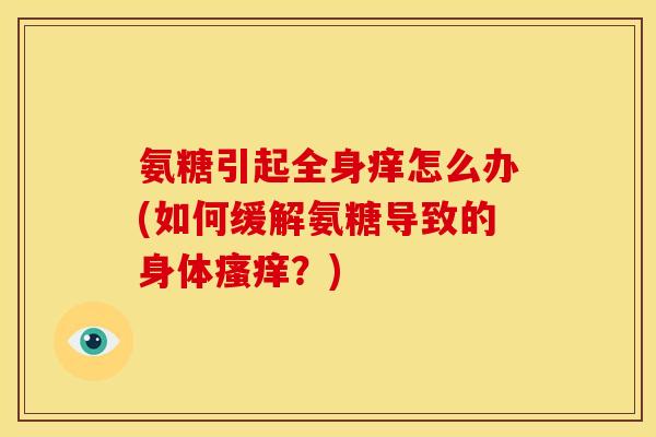 氨糖引起全身痒怎么办(如何缓解氨糖导致的身体?) 氨糖引起全身痒怎么办(如何缓解氨糖导致的身体?)