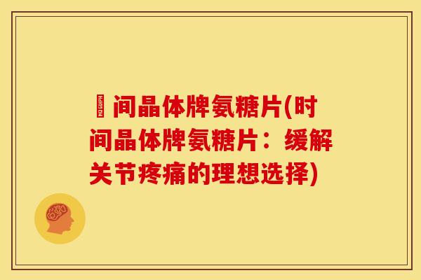 時间晶体牌氨糖片(时间晶体牌氨糖片:缓解关节的理想选择) 時间晶体牌氨糖片(时间晶体牌氨糖片:缓解关节的理想选择)