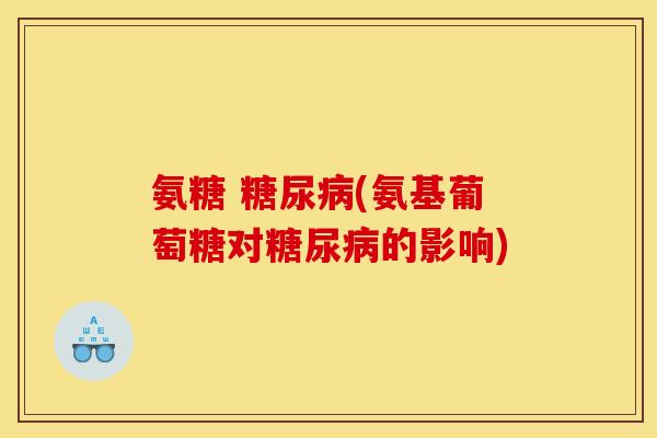氨糖 (氨基葡萄糖对的影响) 氨糖 (氨基葡萄糖对的影响)
