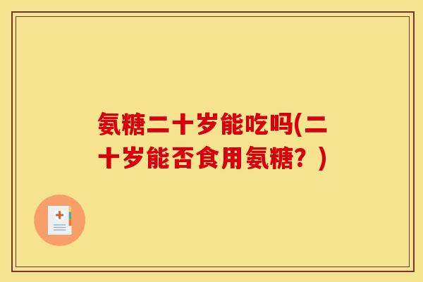 氨糖二十岁能吃吗(二十岁能否食用氨糖？)