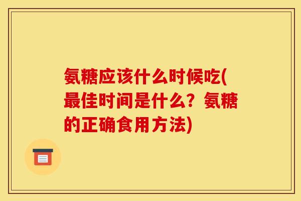 氨糖应该什么时候吃(佳时间是什么?氨糖的正确食用方法) 氨糖应该什么时候吃(佳时间是什么?氨糖的正确食用方法)