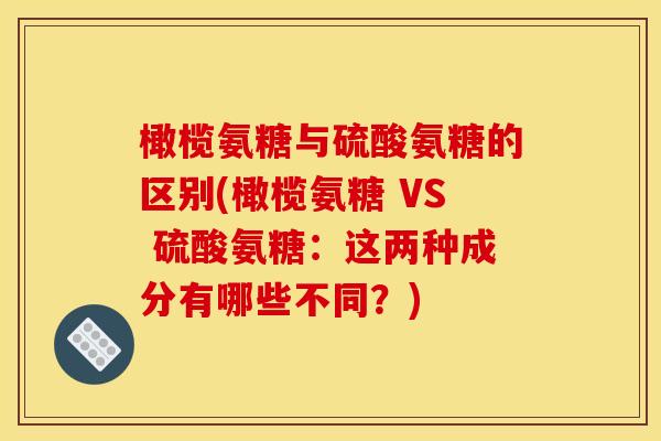 橄榄氨糖与硫酸氨糖的区别(橄榄氨糖 VS 硫酸氨糖：这两种成分有哪些不同？)