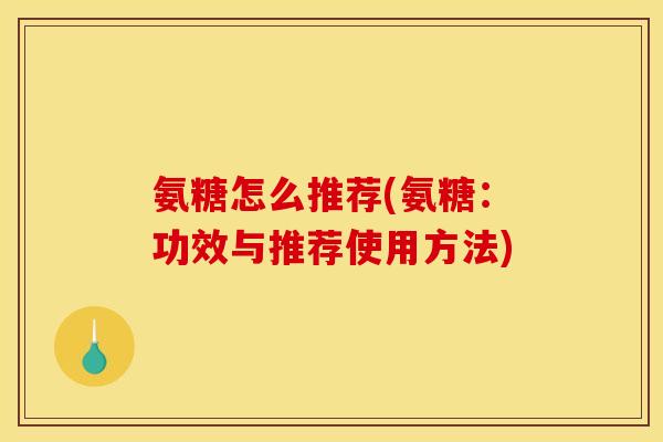 氨糖怎么推荐(氨糖:功效与推荐使用方法) 氨糖怎么推荐(氨糖:功效与推荐使用方法)