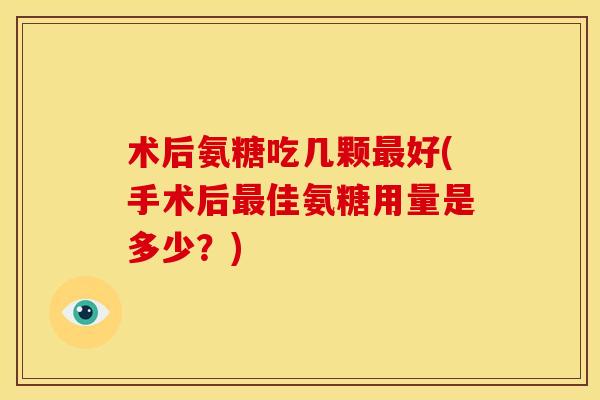 术后氨糖吃几颗好(手术后佳氨糖用量是多少?) 术后氨糖吃几颗好(手术后佳氨糖用量是多少?)