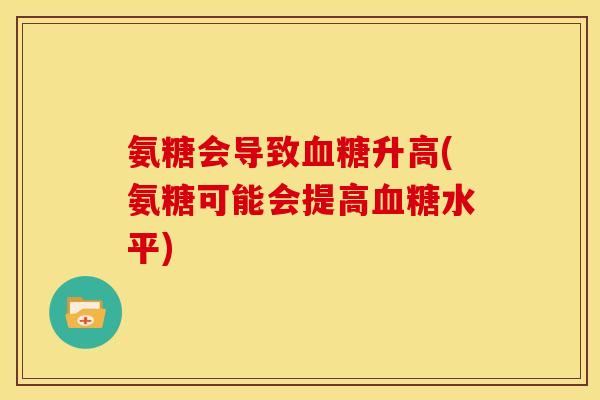 氨糖会导致升高(氨糖可能会提高水平) 氨糖会导致升高(氨糖可能会提高水平)