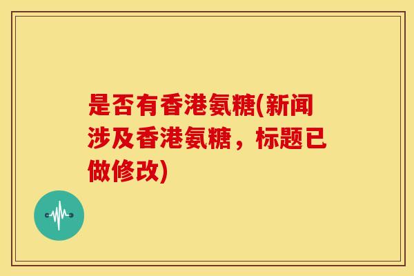是否有香港氨糖(新闻涉及香港氨糖,标题已做修改) 是否有香港氨糖(新闻涉及香港氨糖,标题已做修改)