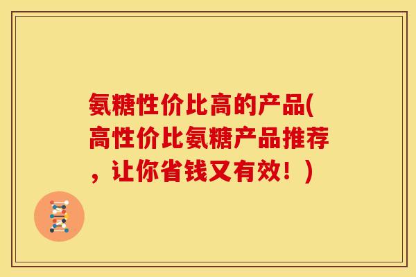 氨糖性价比高的产品(高性价比氨糖产品推荐,让你省钱又有效!) 氨糖性价比高的产品(高性价比氨糖产品推荐,让你省钱又有效!)