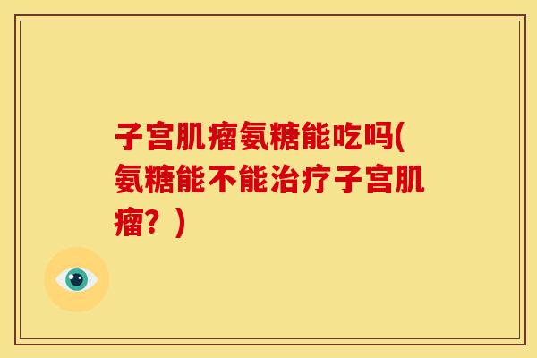 子宫氨糖能吃吗(氨糖能不能子宫？)