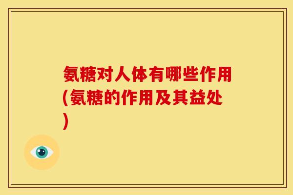 氨糖对人体有哪些作用(氨糖的作用及其益处) 氨糖对人体有哪些作用(氨糖的作用及其益处)