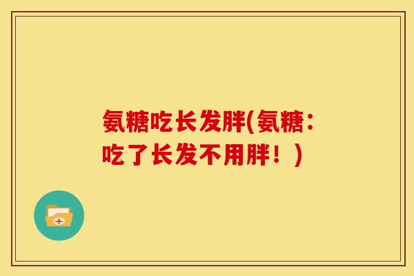 氨糖吃长发胖(氨糖:吃了长发不用胖!) 氨糖吃长发胖(氨糖:吃了长发不用胖!)