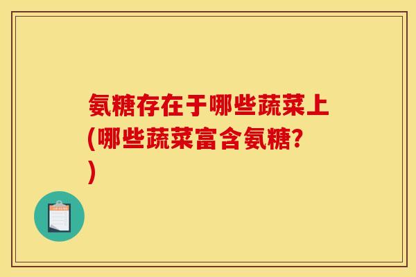 氨糖存在于哪些蔬菜上(哪些蔬菜富含氨糖？)