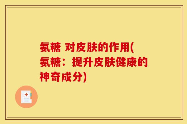 氨糖 对的作用(氨糖:提升健康的神奇成分) 氨糖 对的作用(氨糖:提升健康的神奇成分)