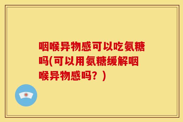 咽喉异物感可以吃氨糖吗(可以用氨糖缓解咽喉异物感吗?) 咽喉异物感可以吃氨糖吗(可以用氨糖缓解咽喉异物感吗?)