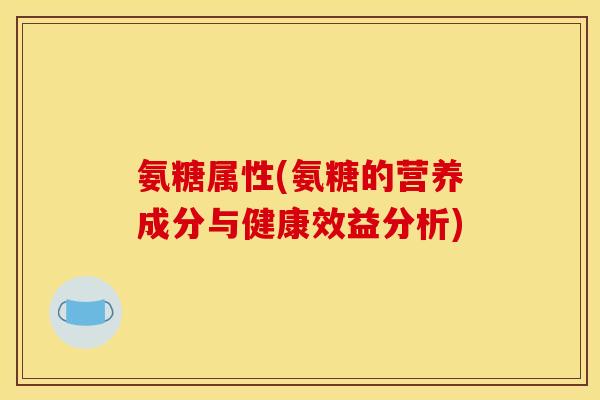 氨糖属性(氨糖的营养成分与健康效益分析) 氨糖属性(氨糖的营养成分与健康效益分析)