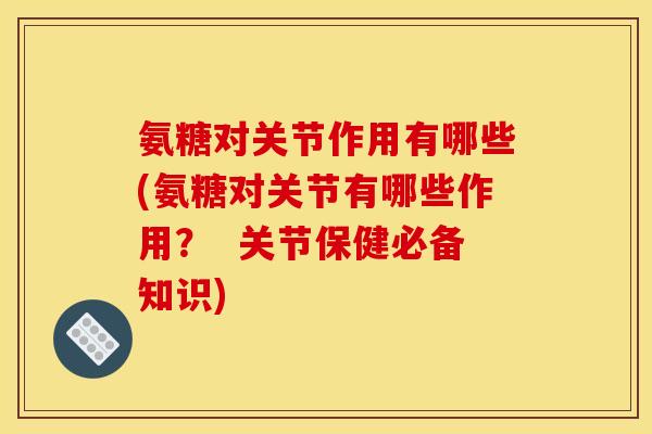 氨糖对关节作用有哪些(氨糖对关节有哪些作用？  关节保健必备知识)