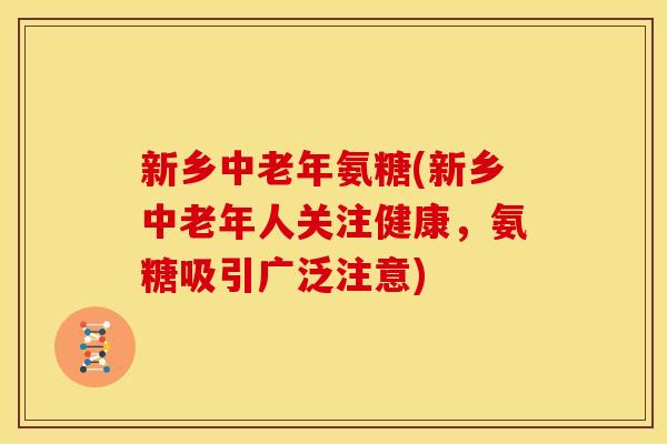 新乡中老年氨糖(新乡中老年人关注健康，氨糖吸引广泛注意)