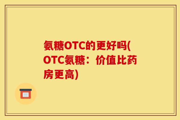 氨糖OTC的更好吗(OTC氨糖:价值比药房更高) 氨糖OTC的更好吗(OTC氨糖:价值比药房更高)