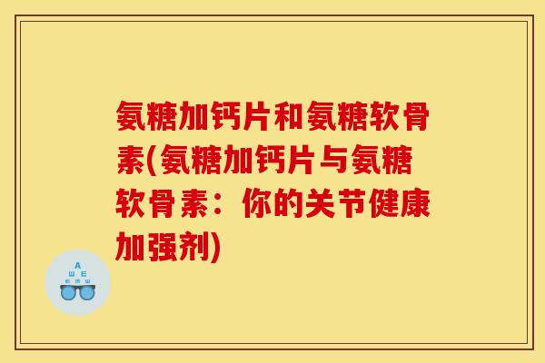 氨糖加钙片和氨糖软骨素(氨糖加钙片与氨糖软骨素:你的关节健康加强剂) 氨糖加钙片和氨糖软骨素(氨糖加钙片与氨糖软骨素:你的关节健康加强剂)