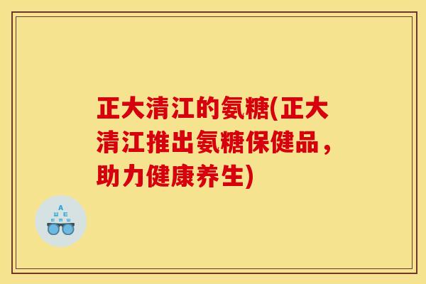 正大清江的氨糖(正大清江推出氨糖保健品,助力健康养生) 正大清江的氨糖(正大清江推出氨糖保健品,助力健康养生)