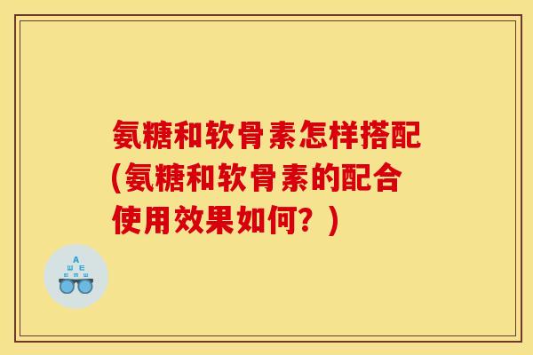 氨糖和软骨素怎样搭配(氨糖和软骨素的配合使用效果如何?) 氨糖和软骨素怎样搭配(氨糖和软骨素的配合使用效果如何?)