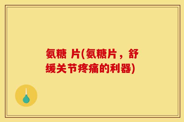 氨糖 片(氨糖片，舒缓关节的利器)