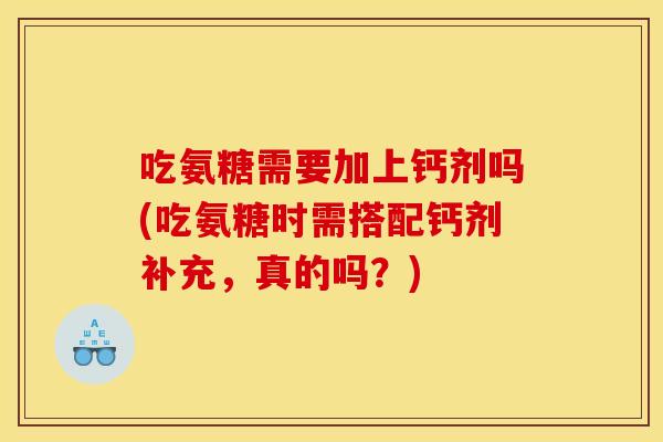 吃氨糖需要加上钙剂吗(吃氨糖时需搭配钙剂补充，真的吗？)