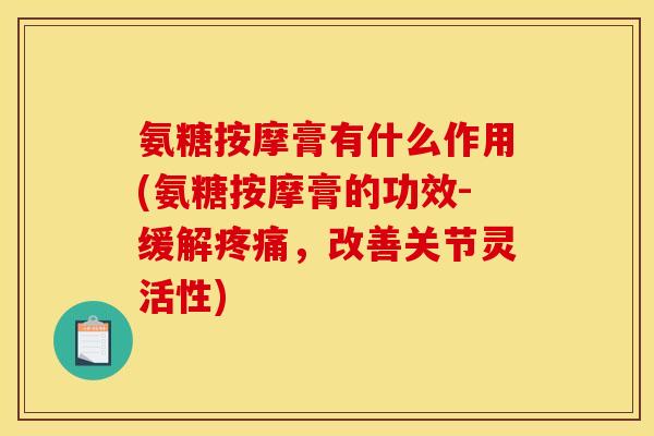 氨糖按摩膏有什么作用(氨糖按摩膏的功效-缓解,改善关节灵活性) 氨糖按摩膏有什么作用(氨糖按摩膏的功效-缓解,改善关节灵活性)