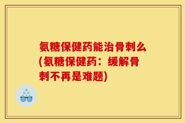 氨糖保健药能么(氨糖保健药:缓解不再是难题) 氨糖保健药能么(氨糖保健药:缓解不再是难题)