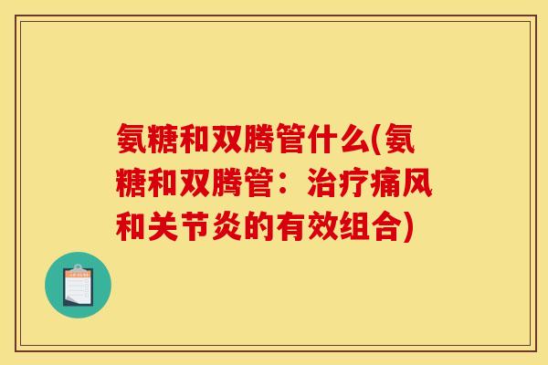 氨糖和双腾管什么(氨糖和双腾管:和的有效组合) 氨糖和双腾管什么(氨糖和双腾管:和的有效组合)
