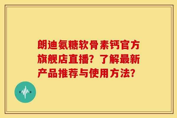 朗迪氨糖软骨素钙官方旗舰店直播？了解新产品推荐与使用方法？