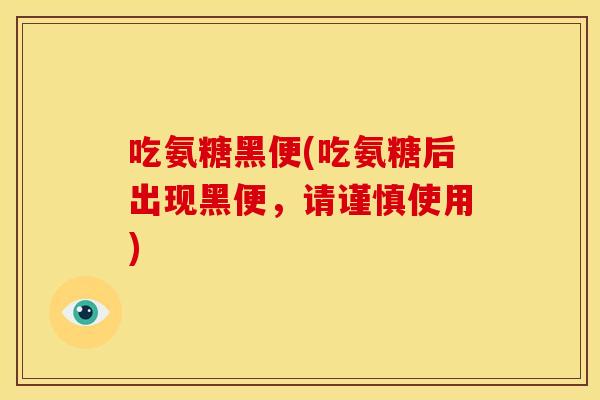 吃氨糖黑便(吃氨糖后出现黑便,请谨慎使用) 吃氨糖黑便(吃氨糖后出现黑便,请谨慎使用)