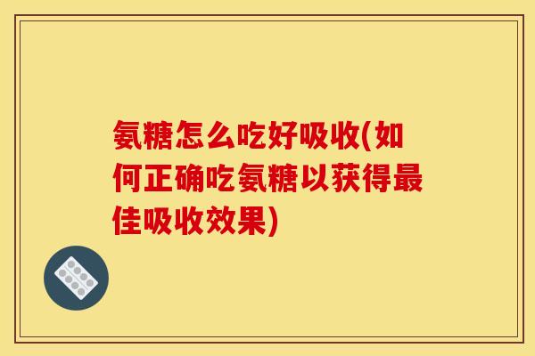 氨糖怎么吃好吸收(如何正确吃氨糖以获得佳吸收效果) 氨糖怎么吃好吸收(如何正确吃氨糖以获得佳吸收效果)