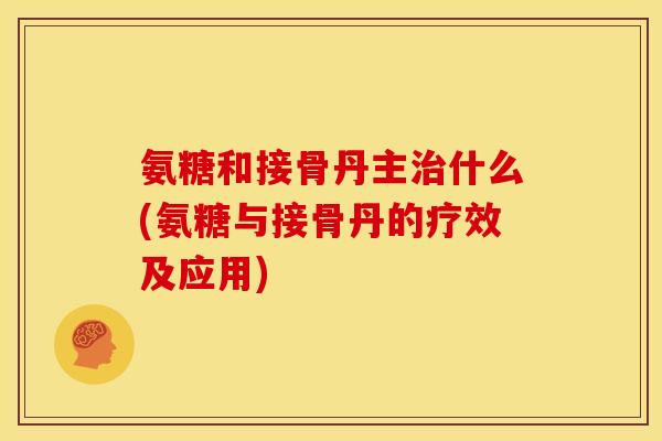 氨糖和接骨丹主什么(氨糖与接骨丹的疗效及应用) 氨糖和接骨丹主什么(氨糖与接骨丹的疗效及应用)