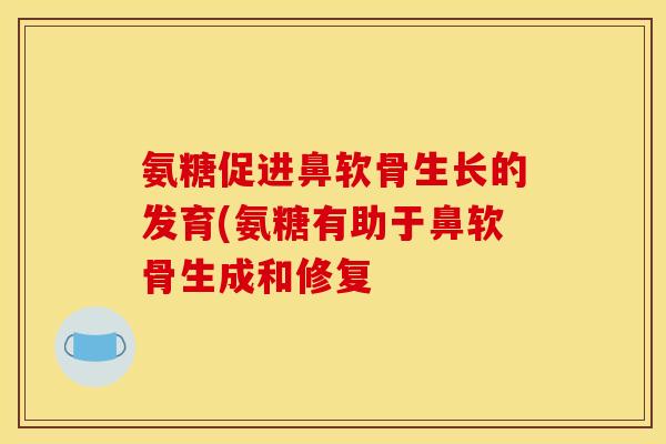 氨糖促进鼻软骨生长的发育(氨糖有助于鼻软骨生成和修复 氨糖促进鼻软骨生长的发育(氨糖有助于鼻软骨生成和修复