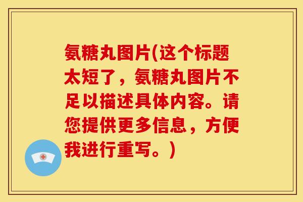氨糖丸图片(这个标题太短了,氨糖丸图片不足以描述具体内容。请您提供更多信息,方便我进行重写。) 氨糖丸图片(这个标题太短了,氨糖丸图片不足以描述具体内容。请您提供更多信息,方便我进行重写。)